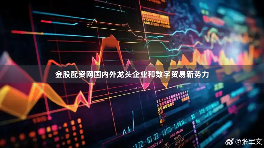 金股配资网国内外龙头企业和数字贸易新势力