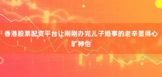 香港股票配资平台让刚刚办完儿子婚事的老辛显得心旷神怡