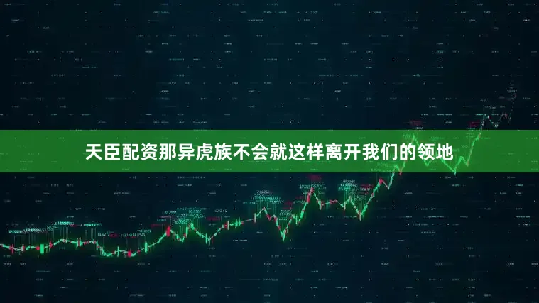 天臣配资那异虎族不会就这样离开我们的领地