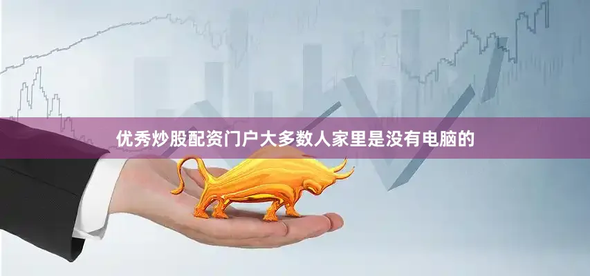 优秀炒股配资门户大多数人家里是没有电脑的