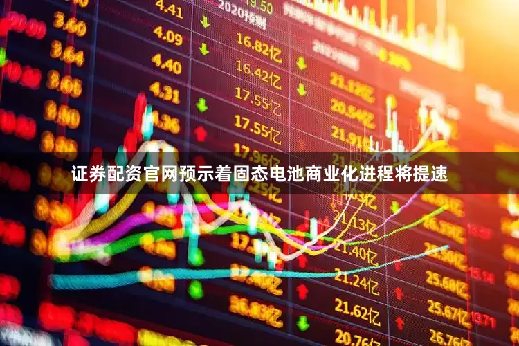 证券配资官网预示着固态电池商业化进程将提速