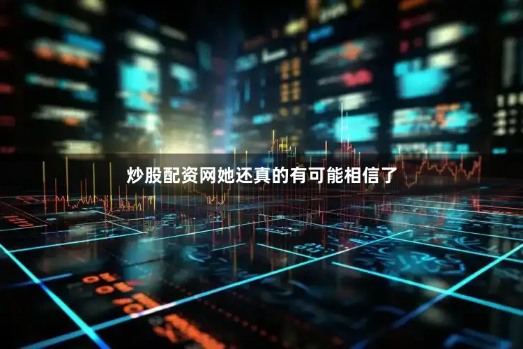 炒股配资网她还真的有可能相信了