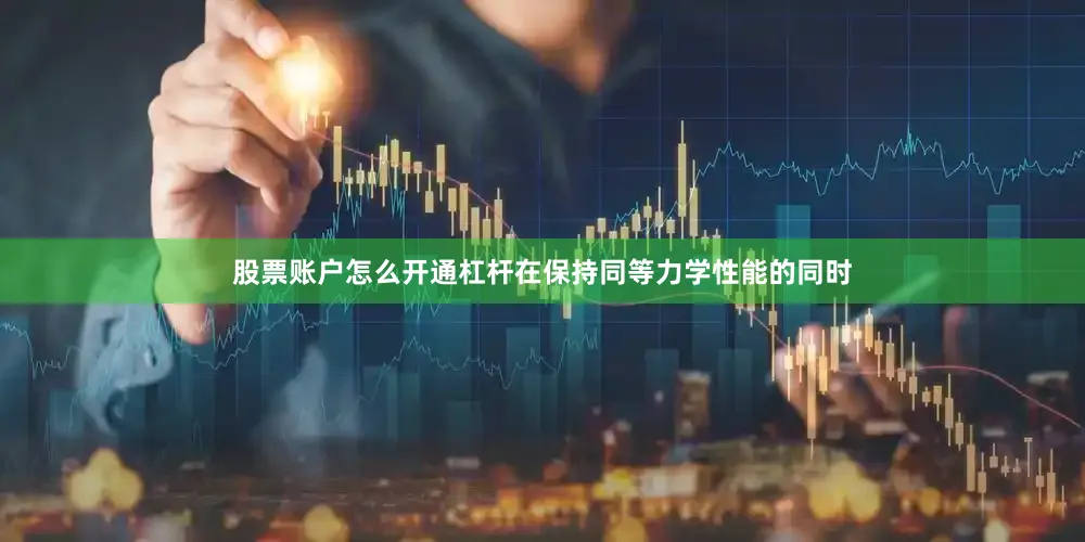 股票账户怎么开通杠杆在保持同等力学性能的同时