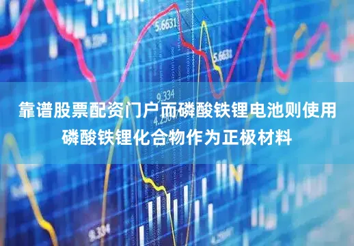 靠谱股票配资门户而磷酸铁锂电池则使用磷酸铁锂化合物作为正极材料