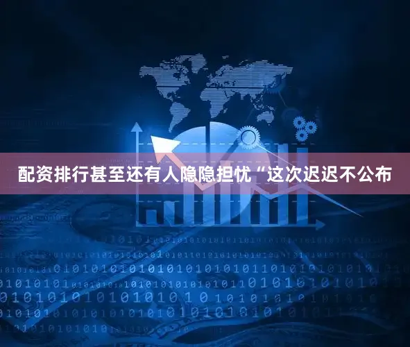 配资排行甚至还有人隐隐担忧“这次迟迟不公布