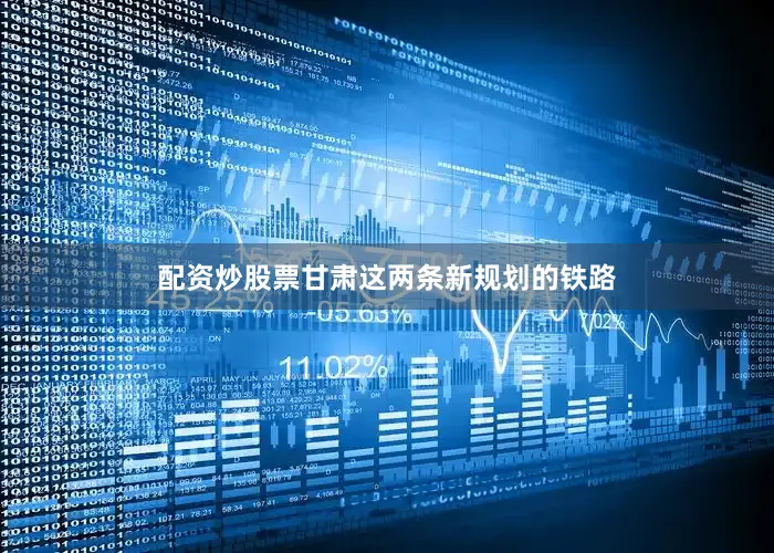 配资炒股票甘肃这两条新规划的铁路