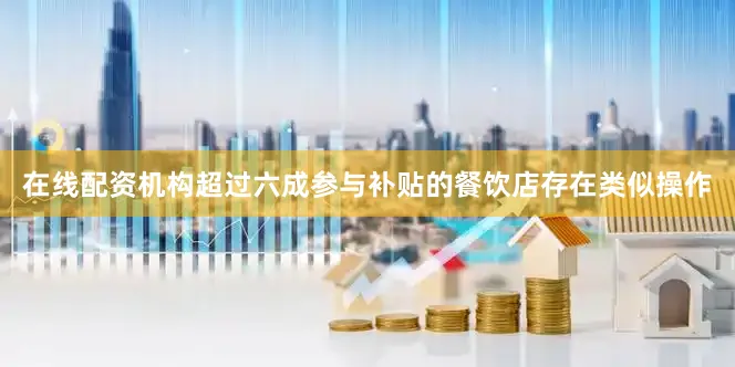 在线配资机构超过六成参与补贴的餐饮店存在类似操作