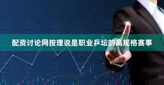 配资讨论网按理说是职业乒坛的高规格赛事