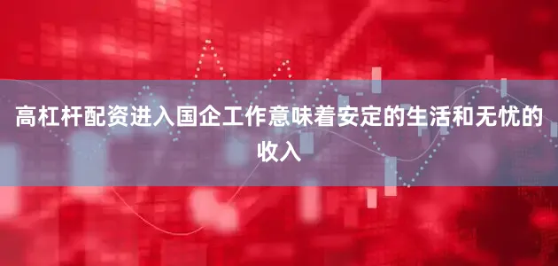 高杠杆配资进入国企工作意味着安定的生活和无忧的收入