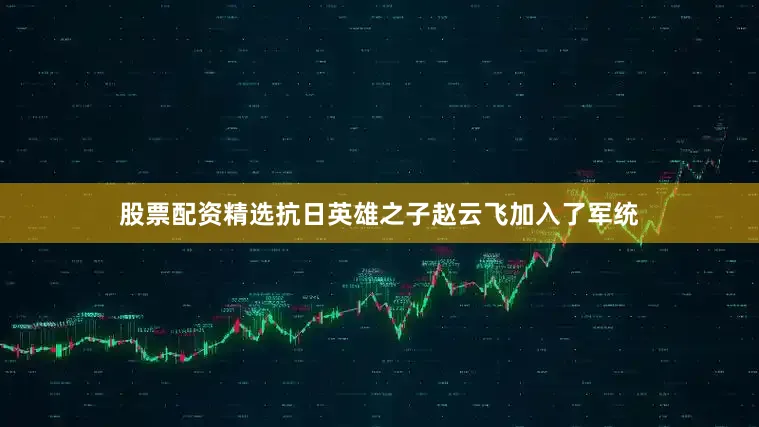 股票配资精选抗日英雄之子赵云飞加入了军统