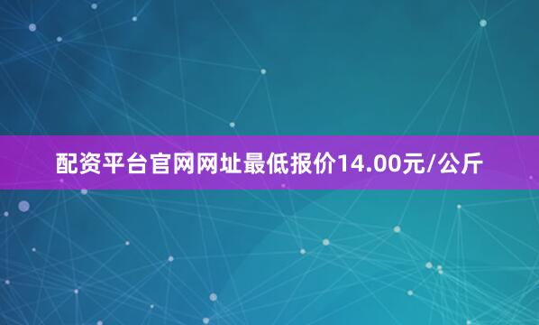 配资平台官网网址最低报价14.00元/公斤