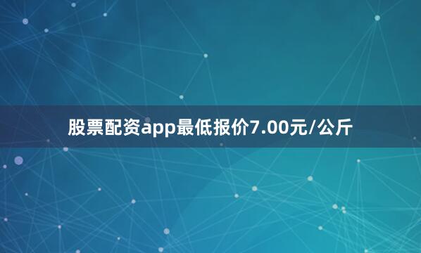 股票配资app最低报价7.00元/公斤